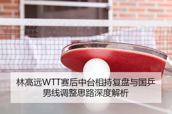 林高远WTT赛后中台相持复盘与国乒男线调整思路深度解析