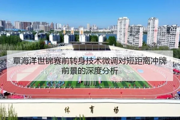 覃海洋世锦赛前转身技术微调对短距离冲牌前景的深度分析